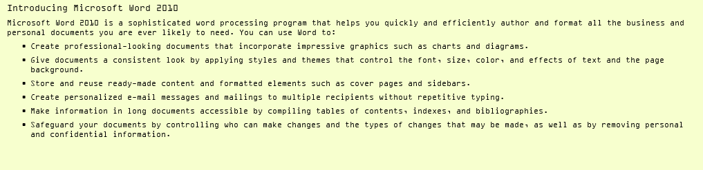 Introducing Microsoft Word 2010 Microsoft Word 2010 is a sophisticated word processing program that helps you quickly and efficiently author and format all the business and personal documents you are ever likely to need. You can use Word to: Create professional-looking documents that incorporate impressive graphics such as charts and diagrams. Give documents a consistent look by applying styles and themes that control the font, size, color, and effects of text and the page background. Store and reuse ready-made content and formatted elements such as cover pages and sidebars. Create personalized e-mail messages and mailings to multiple recipients without repetitive typing. Make information in long documents accessible by compiling tables of contents, indexes, and bibliographies. Safeguard your documents by controlling who can make changes and the types of changes that may be made, as well as by removing personal and confidential information.