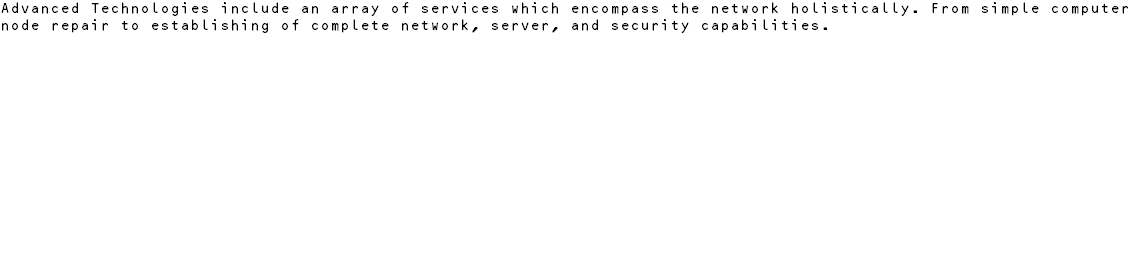 Advanced Technologies include an array of services which encompass the network holistically. From simple computer node repair to establishing of complete network, server, and security capabilities.